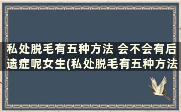 私处脱毛有五种方法 会不会有后遗症呢女生(私处脱毛有五种方法 会不会有后遗症呢)